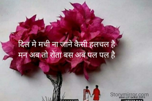 दिल मे मची ना जाने कैसी हलचल है
मन अब तो रोता बस अब पल पल है