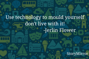 Use technology to mould yourself don't live with it!
                       -Jerlin Flower