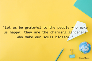 'Let us be grateful to the people who make us happy; they are the charming gardeners who make our souls blossom.'
