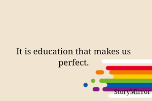 It is education that makes us perfect.