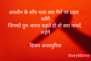 आस्तीन के साँप भला क्या गैरों पर प्रहार करेंगे 
जिनको तुम अपना कहते हो वो क्या नामर्द लड़ेंगे 

शिवम अन्तापुरिया


लगता था शायद कि वो अब सुधर जाएगा 
नहीं था पता कि वो और ज्यादा बिगड़ जाएगा 
नहीं तो हम खुद को इतना लचीला नहीं करते 
गर होता पता कि वो सारे दाँव मुझपर ही आज़माएगा 

शिवम अन्तापुरिया