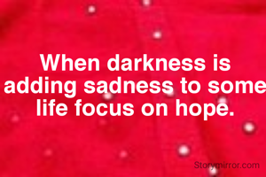 When darkness is adding sadness to some life focus on hope.