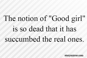 The notion of "Good girl" is so dead that it has succumbed the real ones.