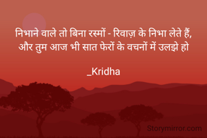 निभाने वाले तो बिना रस्मों - रिवाज़ के निभा लेते हैं,
और तुम आज भी सात फेरों के वचनों में उलझे हो

_Kridha