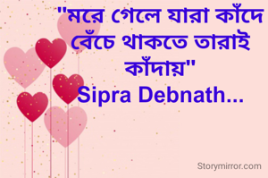 "মরে গেলে যারা কাঁদে
বেঁচে থাকতে তারাই কাঁদায়"
Sipra Debnath...