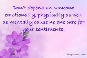 Don't depend on someone emotionally, physically as well as mentally cause no one care for your sentiments.