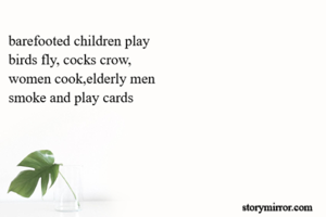 barefooted children play
birds fly, cocks crow,
women cook,elderly men
smoke and play cards