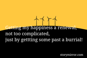 Getting my happiness a renewal,
not too complicated,
just by gettting some past a burrial!