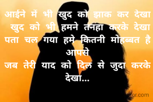 आईने में भी खुद को झाक कर देखा
 खुद को भी हमने तनहा करके देखा
पता चल गया हमे कितनी मोहब्बत है आपसे
जब तेरी याद को दिल से जुदा करके देखा...