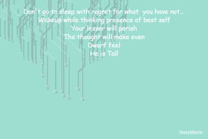 Don't go to sleep with regret for what  you have not...
Wakeup while thinking presence of best self
Your lesser will perish
The thought will make even
Dwarf feel
He is Tall

