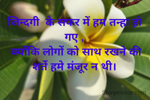 जिन्दगी  के सफर में हम तन्हा हो गए ,
 क्योंकि लोगों को साथ रखने की शर्ते हमे मंजूर न थी।
