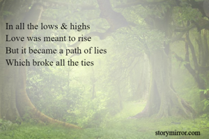 In all the lows & highs
Love was meant to rise
But it became a path of lies 
Which broke all the ties
