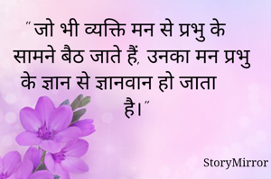 " जो भी व्यक्ति मन से प्रभु के सामने बैठ जाते हैं, उनका मन प्रभु के ज्ञान से ज्ञानवान हो जाता है।"