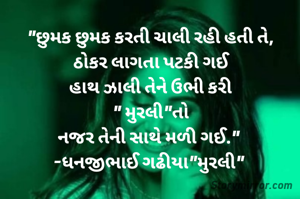 "છુમક છુમક કરતી ચાલી રહી હતી તે,
ઠોકર લાગતા પટકી ગઈ
હાથ ઝાલી તેને ઉભી કરી
" મુરલી"તો
નજર તેની સાથે મળી ગઈ." 
-ધનજીભાઈ ગઢીયા"મુરલી" 
