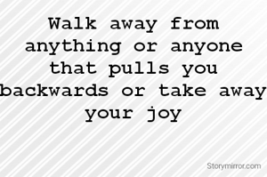 Walk away from anything or anyone that pulls you backwards or take away your joy