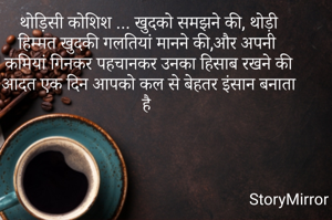 थोड़िसी कोशिश ... खुदको समझने की, थोड़ी हिम्मत खुदकी गलतियां मानने की,और अपनी कमियां गिनकर पहचानकर उनका हिसाब रखने की आदत एक दिन आपको कल से बेहतर इंसान बनाता है 