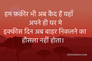 हम फ़क़ीर भी अब कैद हैं यहाँ अपने ही घर मे
इक्कीस दिन अब बाहर निकलने का हौसला नहीं होता।