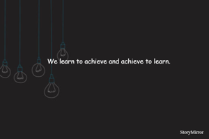 We learn to achieve and achieve to learn.
