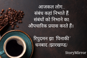 आजकल लोग...
संबंध कहां निभाते हैं,
संबंधों को निभाने का;
औपचारिक प्रयास करते हैं।

रिपुदमन झा "पिनाकी"
धनबाद (झारखण्ड)