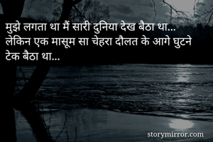 मुझे लगता था मैं सारी दुनिया देख बैठा था...
लेकिन एक मासूम सा चेहरा दौलत के आगे घुटने टेक बैठा था...