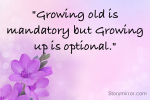 "Growing old is mandatory but Growing up is optional."