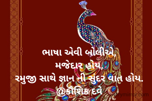ભાષા એવી બોલીએ,
મજેદાર હોય,
રમુજી સાથે જ્ઞાન ની સુંદર વાત હોય.
@કૌશિક દવે