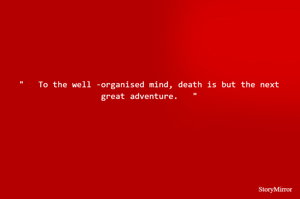 "   To the well -organised mind, death is but the next great adventure.   "