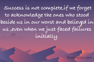  Success is not complete,if we forget to acknowledge the ones who stood beside us in our worst and believed in us ,even when we just faced failures initially.