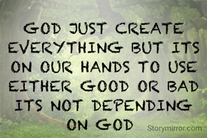 GOD JUST CREATE EVERYTHING BUT ITS ON OUR HANDS TO USE EITHER GOOD OR BAD ITS NOT DEPENDING ON GOD 