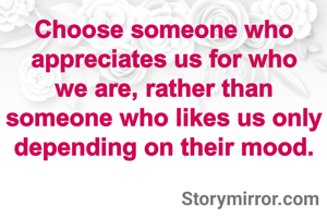 Choose someone who appreciates us for who we are, rather than someone who likes us only depending on their mood.
