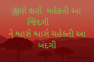ક્ષણે ક્ષણે  મહેકતી આ જિંદગી       
ને શ્વાસે શ્વાસે ચહેક્તી આ બંદગી