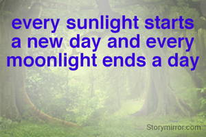 every sunlight starts a new day and every moonlight ends a day