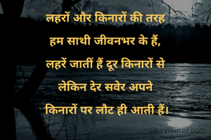लहरों और किनारों की तरह

हम साथी जीवनभर के हैं,

लहरें जातीं हैं दूर किनारों से

लेकिन देर सवेर अपने

 किनारों पर लौट ही आती हैं।