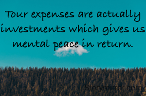 Tour expenses are actually investments which gives us mental peace in return.