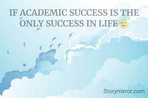 IF ACADEMIC SUCCESS IS THE ONLY SUCCESS IN LIFE☺