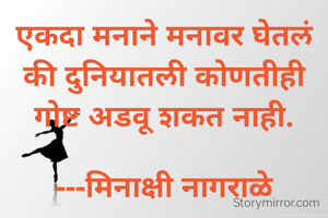 एकदा मनाने मनावर घेतलं की दुनियातली कोणतीही गोष्ट अडवू शकत नाही.

---मिनाक्षी नागराळे