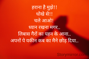 हराना है मुझे!!
धोखे से!!
चले आओ! 
ध्यान रखना मगर..
लिबास गैरों का पहन के आना..
अपनों पे यकीन कब का मैने छोड़ दिया..
