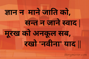 
ज्ञान न  माने जाति को,
               सन्त न जाने स्वाद |
मूरख को अनकूल सब,
               रखो 'नवीना' याद ||