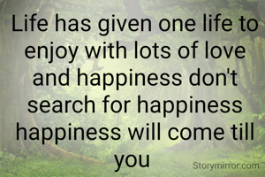 Life has given one life to enjoy with lots of love and happiness don't search for happiness happiness will come till you 