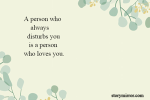             A person who 
                always
              disturbs you
               is a person     
            who loves you.