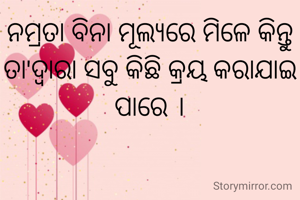 ନମ୍ରତା ବିନା ମୂଲ୍ୟରେ ମିଳେ କିନ୍ତୁ ତା'ଦ୍ବାରା ସବୁ କିଛି କ୍ରୟ କରାଯାଇ ପାରେ ।