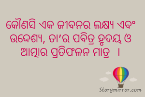 କୌଣସି ଏକ ଜୀବନର ଲକ୍ଷ୍ୟ ଏବଂ ଉଦ୍ଦେଶ୍ୟ, ତା'ର ପବିତ୍ର ହୃଦୟ ଓ ଆତ୍ମାର ପ୍ରତିଫଳନ ମାତ୍ର  ।