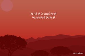 જે ઉગે છે તે આથમે જ છે
આ સંસારનો નિયમ છે