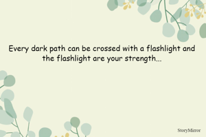 Every dark path can be crossed with a flashlight and the flashlight are your strength...