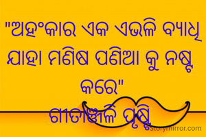 "ଅହଂକାର ଏକ ଏଭଳି ବ୍ୟାଧି
ଯାହା ମଣିଷ ପଣିଆ କୁ ନଷ୍ଟ କରେ"
ଗୀତାଞ୍ଜଳି ପୃଷ୍ଟି 