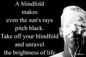 A blindfold makes even the sun's rays pitch black. Take off your blindfold and unravel the brightness of life.