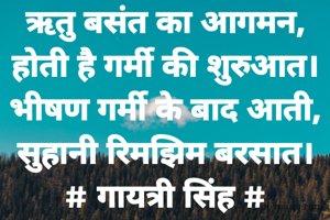 ऋतु बसंत का आगमन,
होती है गर्मी की शुरुआत।
भीषण गर्मी के बाद आती,
सुहानी रिमझिम बरसात।
# गायत्री सिंह #