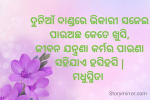 ଦୁନିଆଁ ଦାଣ୍ଡରେ ଭିକାରୀ ସଜେଇ
ପାଉଅଛ କେତେ ଖୁସି,
ଜୀବନ ଯନ୍ତ୍ରଣା କର୍ମର ପାଉଣା
ସହିଯାଏ ହସିହସି |
ମଧୁସ୍ମିତା 