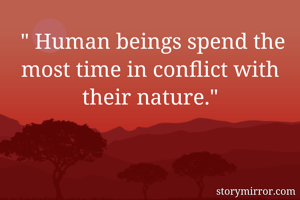  " Human beings spend the most time in conflict with their nature."
