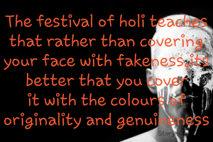 The festival of holi teaches that rather than covering your face with fakeness,its better that you cover it with the colours of originality and genuineness